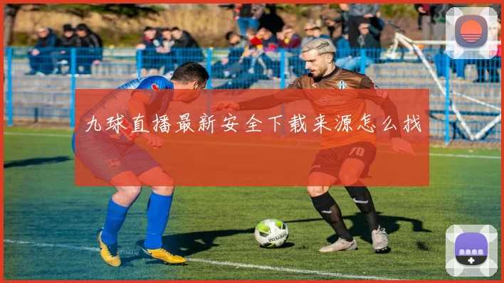 九球直播最新安全下载来源怎么找