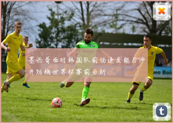 墨西哥面对韩国队前场速度能否冲开防线世界杯赛前分析