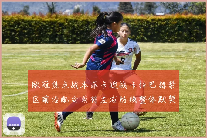 欧冠焦点战本菲卡迎战卡拉巴赫禁区前沿配合或将左右防线整体默契