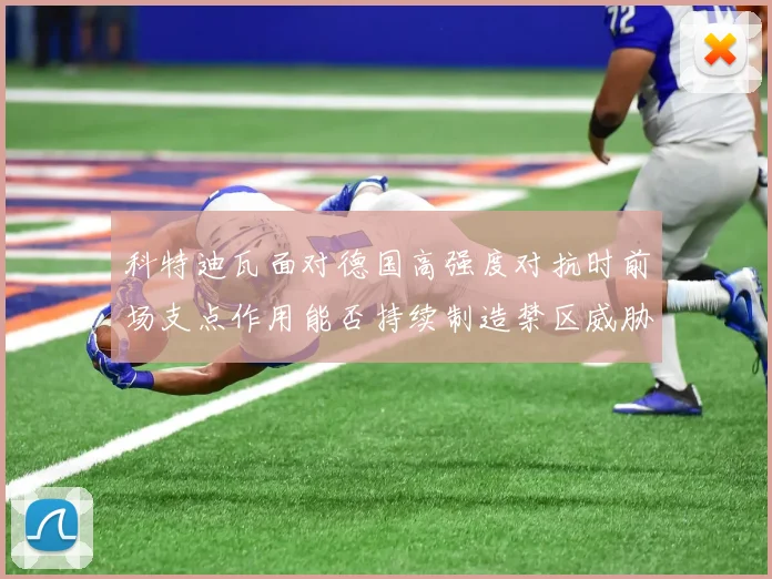 科特迪瓦面对德国高强度对抗时前场支点作用能否持续制造禁区威胁