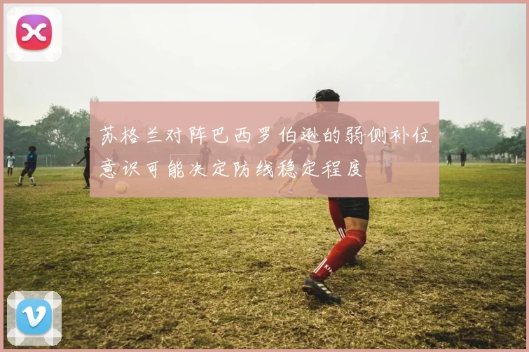 苏格兰对阵巴西罗伯逊的弱侧补位意识可能决定防线稳定程度