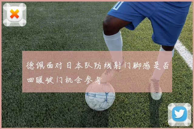 德佩面对日本队防线射门脚感是否回暖破门机会参考
