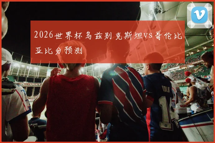 2026世界杯乌兹别克斯坦vs哥伦比亚比分预测