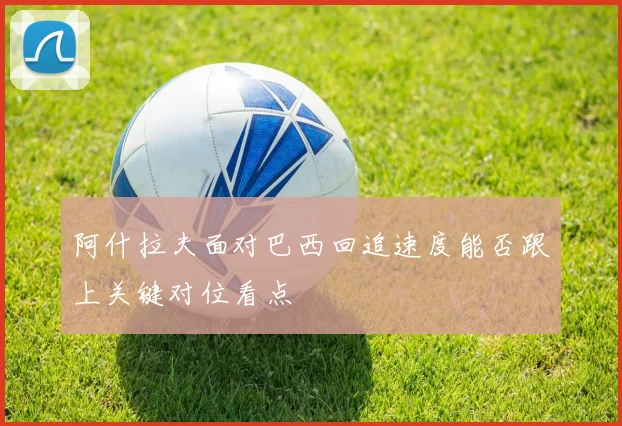 阿什拉夫面对巴西回追速度能否跟上关键对位看点