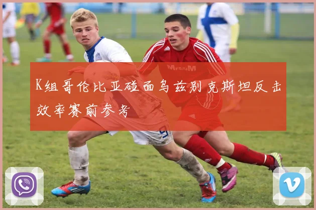K组哥伦比亚碰面乌兹别克斯坦反击效率赛前参考