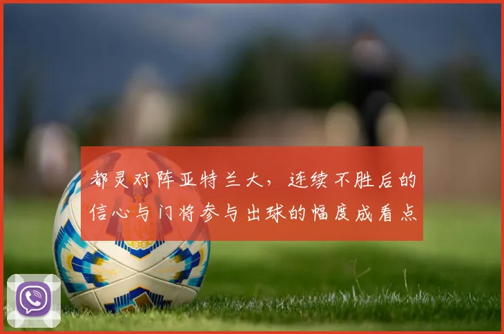 都灵对阵亚特兰大，连续不胜后的信心与门将参与出球的幅度成看点