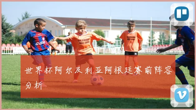世界杯阿尔及利亚阿根廷赛前阵容分析