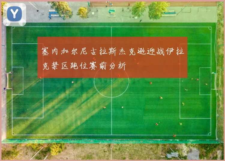 塞内加尔尼古拉斯杰克逊迎战伊拉克禁区跑位赛前分析