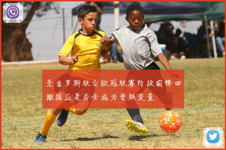 圣吉罗斯联合欧冠联赛阶段前锋回撤接应是否会成为晋级变量