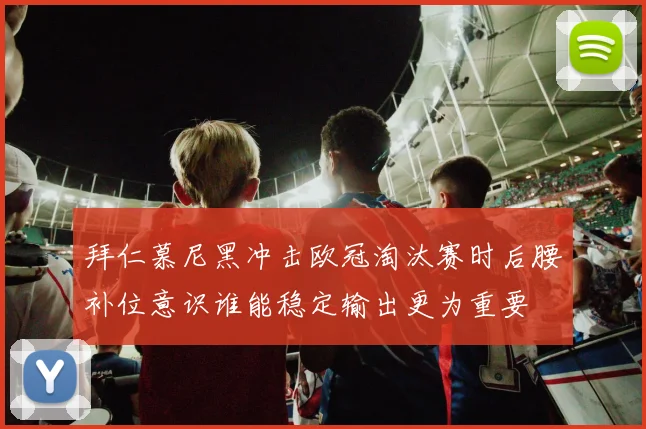 拜仁慕尼黑冲击欧冠淘汰赛时后腰补位意识谁能稳定输出更为重要