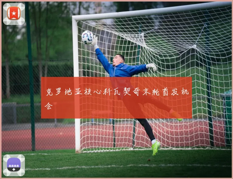 克罗地亚核心科瓦契奇末轮首发机会