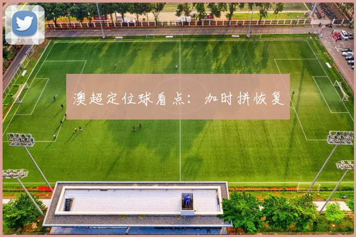 澳超定位球看点：加时拼恢复