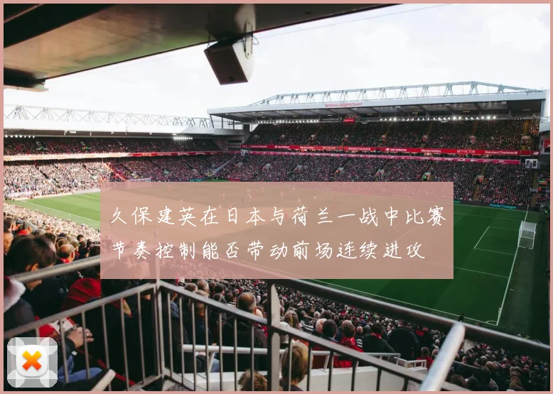 久保建英在日本与荷兰一战中比赛节奏控制能否带动前场连续进攻
