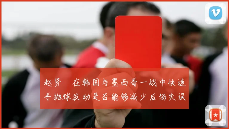 赵贤祐在韩国与墨西哥一战中快速手抛球发动是否能够减少后场失误