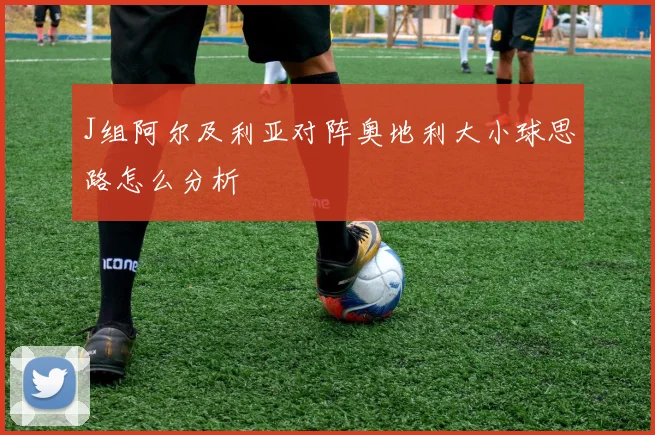 J组阿尔及利亚对阵奥地利大小球思路怎么分析