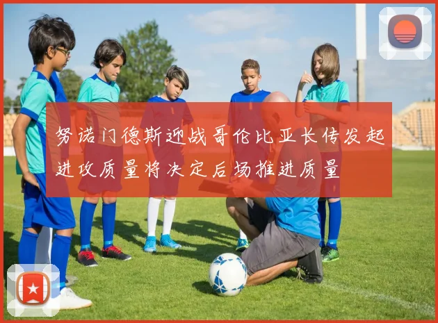努诺门德斯迎战哥伦比亚长传发起进攻质量将决定后场推进质量