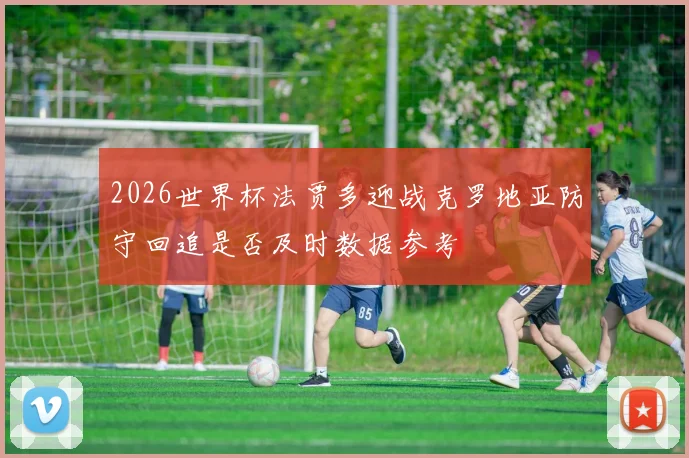 2026世界杯法贾多迎战克罗地亚防守回追是否及时数据参考