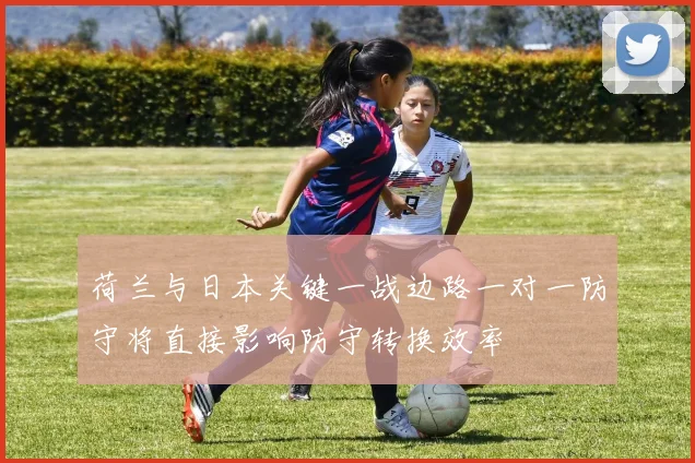 荷兰与日本关键一战边路一对一防守将直接影响防守转换效率