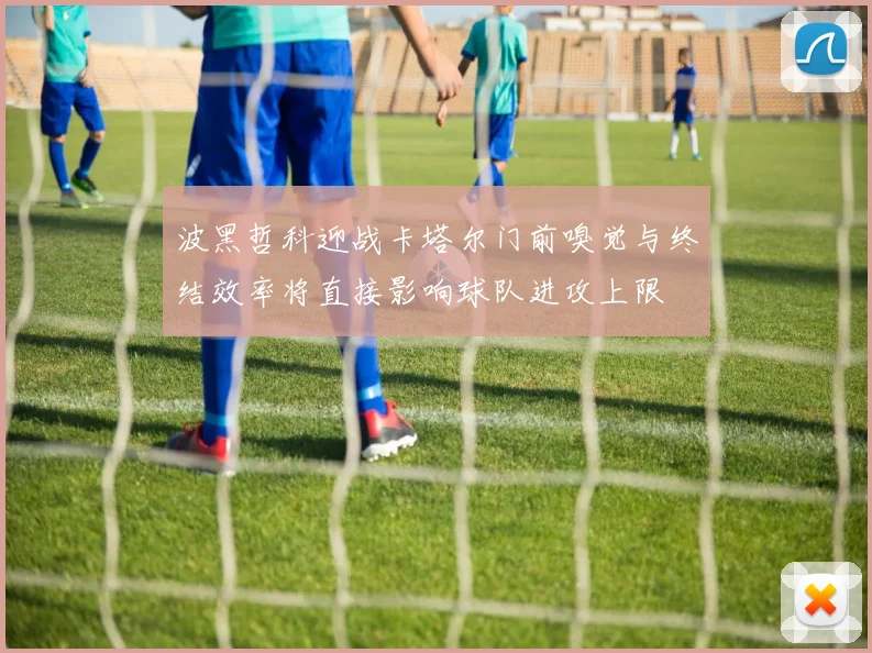 波黑哲科迎战卡塔尔门前嗅觉与终结效率将直接影响球队进攻上限