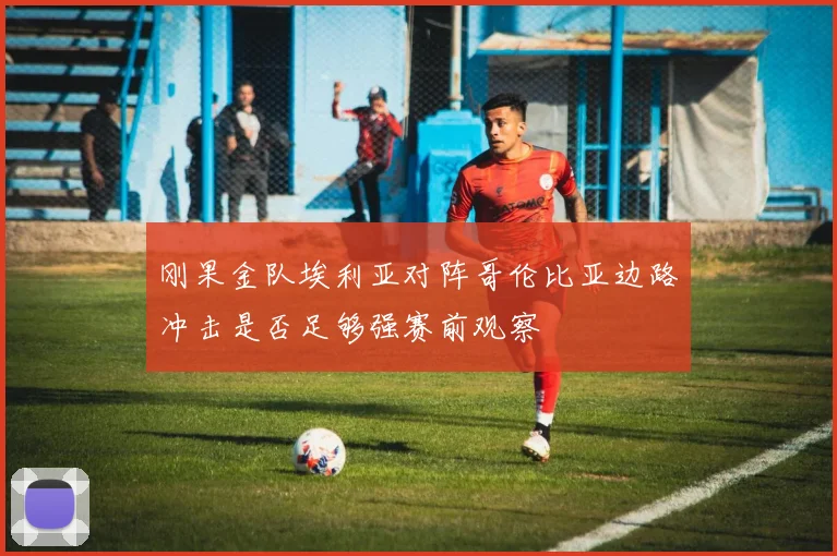 刚果金队埃利亚对阵哥伦比亚边路冲击是否足够强赛前观察