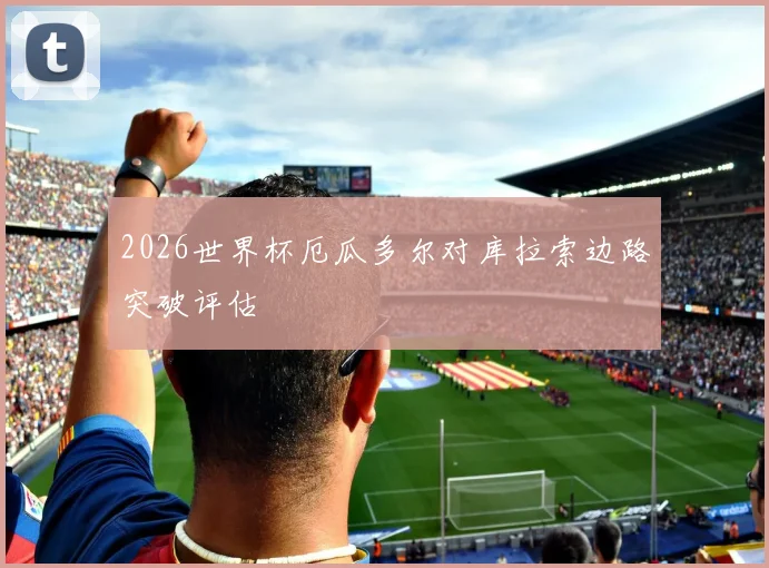 2026世界杯厄瓜多尔对库拉索边路突破评估