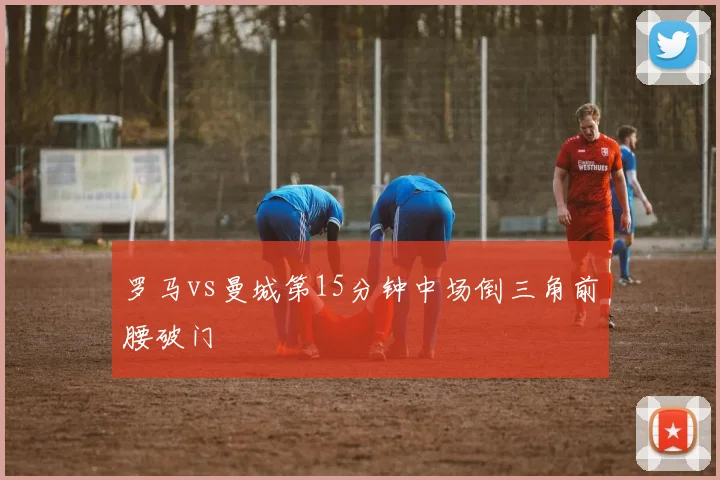 罗马vs曼城第15分钟中场倒三角前腰破门