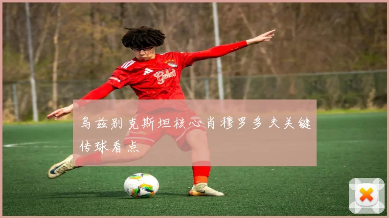乌兹别克斯坦核心肖穆罗多夫关键传球看点