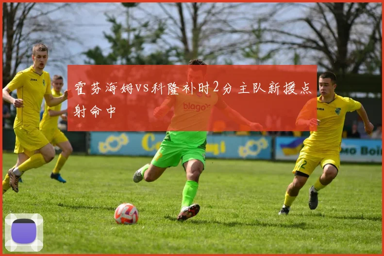 霍芬海姆vs科隆补时2分主队新援点射命中